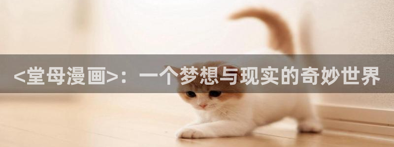 汗汗漫画免费首页：<堂母漫画>：一个梦想与现实的奇妙世界