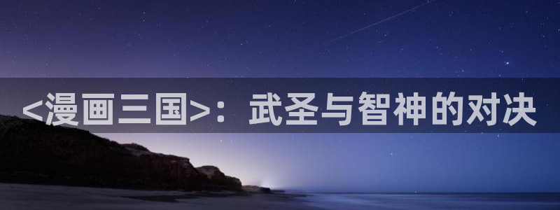 汗汗漫画首页进入：<漫画三国>：武圣与智神的对决