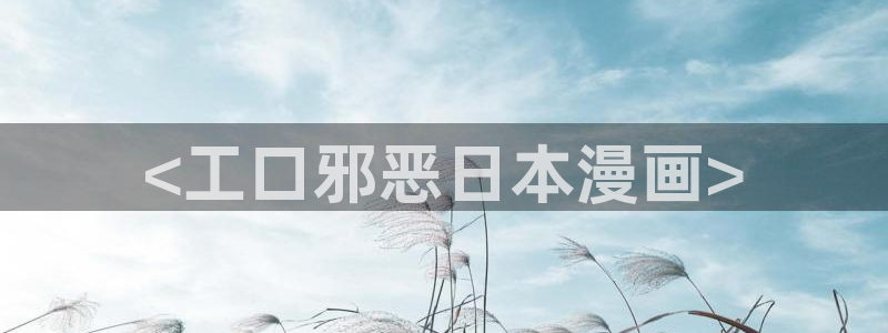 汗汗漫画免费大全：<工口邪恶日本漫画>