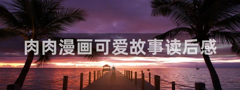 av羞羞汗汗漫画：肉肉漫画可爱故事读后感